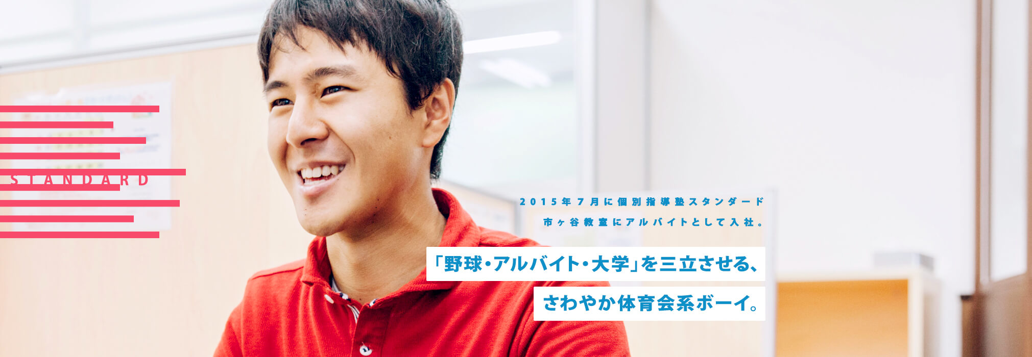 野球・アルバイト・大学を三立させる、さわやか体育会系ボーイ。