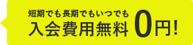 短期でも長期でもいつでも入会費用無料0円!